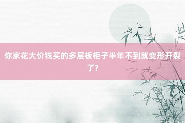 你家花大价钱买的多层板柜子半年不到就变形开裂了?