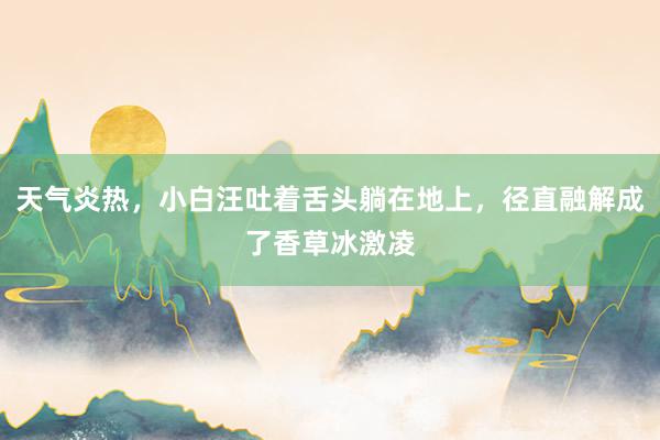 天气炎热，小白汪吐着舌头躺在地上，径直融解成了香草冰激凌