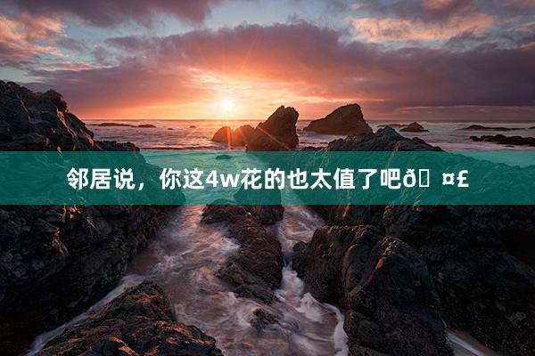 邻居说，你这4w花的也太值了吧🤣
