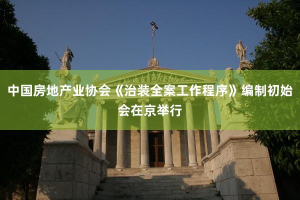 中国房地产业协会《治装全案工作程序》编制初始会在京举行