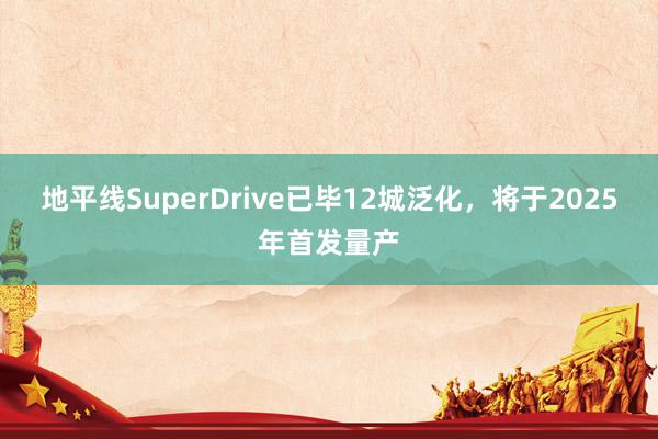 地平线SuperDrive已毕12城泛化，将于2025年首发量产