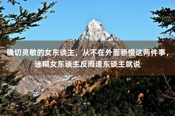 确切灵敏的女东谈主，从不在外面骄慢这两件事，迷糊女东谈主反而逢东谈主就说