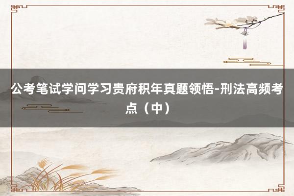 公考笔试学问学习贵府积年真题领悟-刑法高频考点（中）