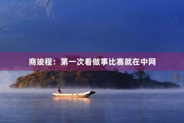 商竣程：第一次看做事比赛就在中网
