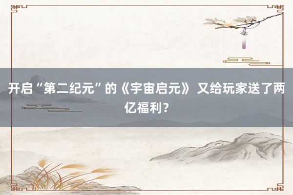 开启“第二纪元”的《宇宙启元》 又给玩家送了两亿福利？