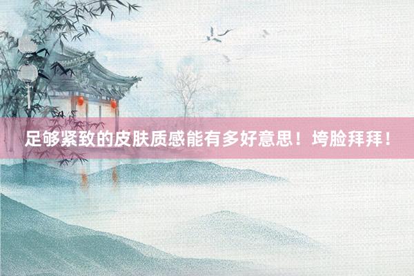 足够紧致的皮肤质感能有多好意思!垮脸拜拜!