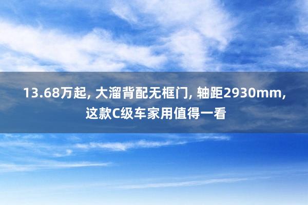 13.68万起, 大溜背配无框门, 轴距2930mm, 这款C级车家用值得一看