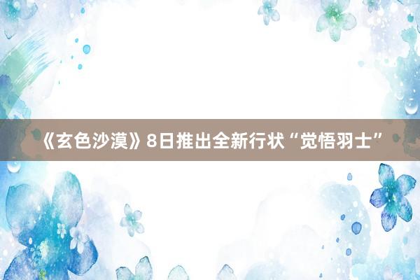 《玄色沙漠》8日推出全新行状“觉悟羽士”