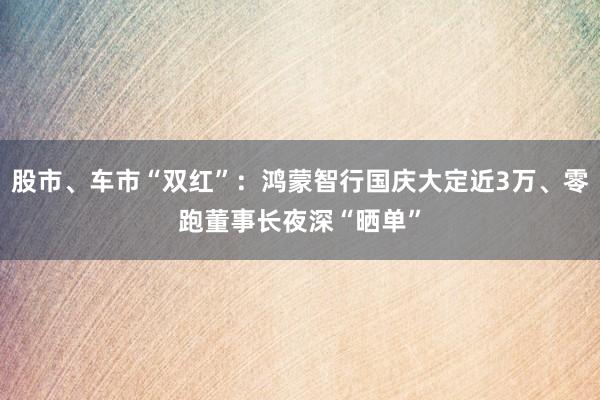 股市、车市“双红”：鸿蒙智行国庆大定近3万、零跑董事长夜深“晒单”