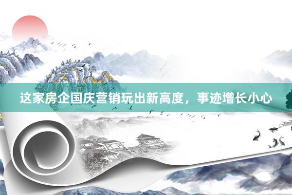 这家房企国庆营销玩出新高度，事迹增长小心