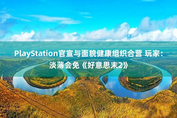PlayStation官宣与面貌健康组织合营 玩家：淡薄会免《好意思末2》