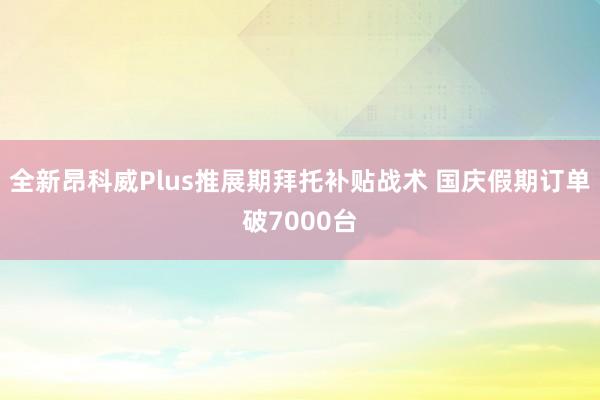 全新昂科威Plus推展期拜托补贴战术 国庆假期订单破7000台