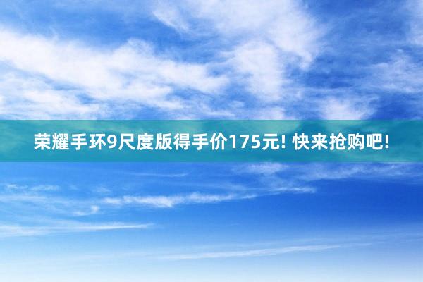 荣耀手环9尺度版得手价175元! 快来抢购吧!