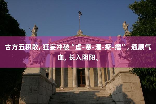 古方五积散, 狂妄冲破“虚-寒-湿-瘀-瘤”, 通顺气血, 长入阴阳。