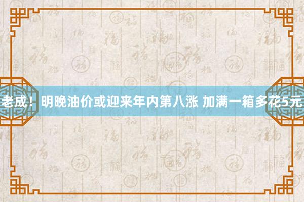 老成！明晚油价或迎来年内第八涨 加满一箱多花5元