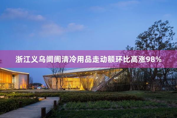 浙江义乌阛阓清冷用品走动额环比高涨98%