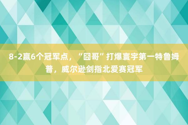8-2赢6个冠军点，“囧哥”打爆寰宇第一特鲁姆普，威尔逊剑指北爱赛冠军