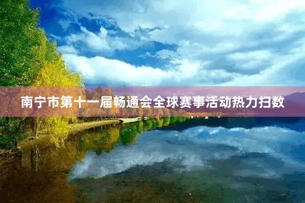 南宁市第十一届畅通会全球赛事活动热力扫数