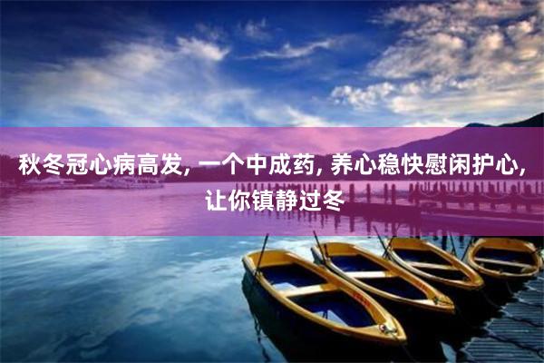 秋冬冠心病高发, 一个中成药, 养心稳快慰闲护心, 让你镇静过冬