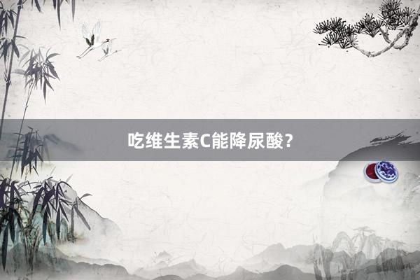 吃维生素C能降尿酸？