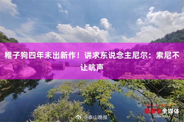 稚子狗四年未出新作！讲求东说念主尼尔：索尼不让吭声