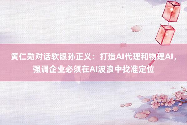 黄仁勋对话软银孙正义：打造AI代理和物理AI，强调企业必须在AI波浪中找准定位