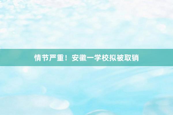 情节严重!安徽一学校拟被取销