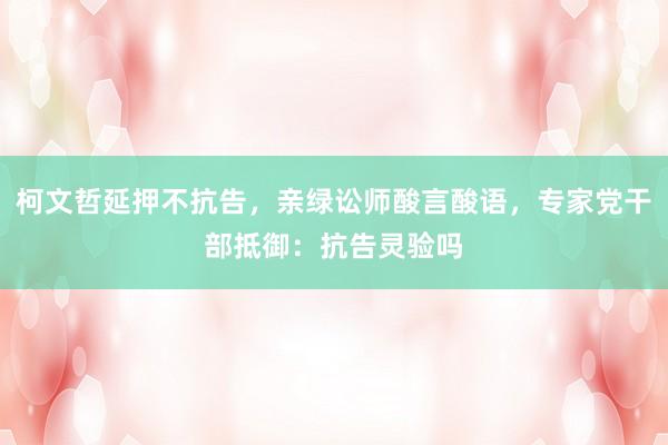 柯文哲延押不抗告，亲绿讼师酸言酸语，专家党干部抵御：抗告灵验吗