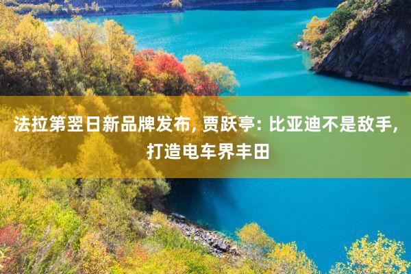 法拉第翌日新品牌发布, 贾跃亭: 比亚迪不是敌手, 打造电车界丰田