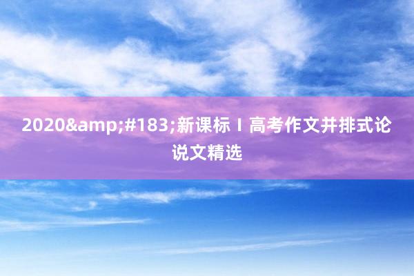 2020&#183;新课标Ⅰ高考作文并排式论说文精选