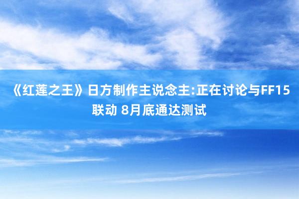 《红莲之王》日方制作主说念主:正在讨论与FF15联动 8月底通达测试