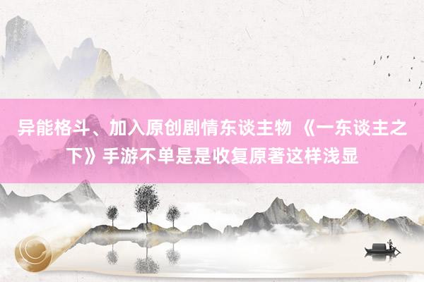 异能格斗、加入原创剧情东谈主物 《一东谈主之下》手游不单是是收复原著这样浅显