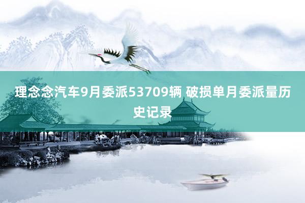 理念念汽车9月委派53709辆 破损单月委派量历史记录