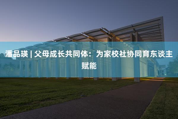 潘品瑛 | 父母成长共同体：为家校社协同育东谈主赋能