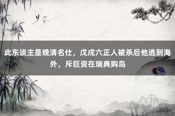此东谈主是晚清名仕，戊戌六正人被杀后他逃到海外，斥巨资在瑞典购岛