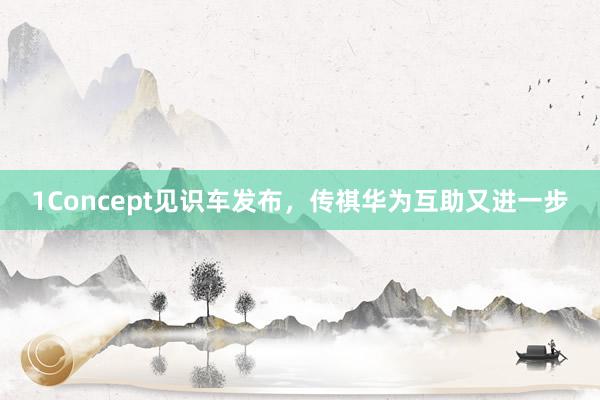 1Concept见识车发布，传祺华为互助又进一步