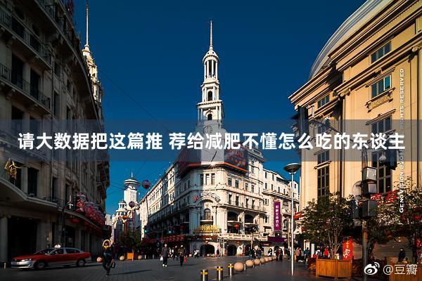 请大数据把这篇推 荐给减肥不懂怎么吃的东谈主