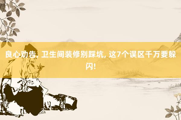 良心劝告, 卫生间装修别踩坑, 这7个误区千万要躲闪!