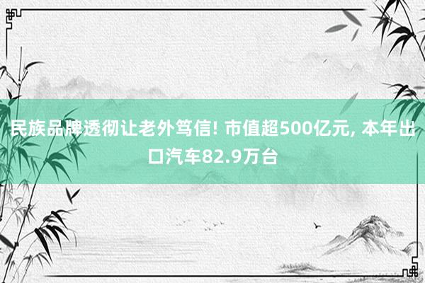 民族品牌透彻让老外笃信! 市值超500亿元, 本年出口汽车82.9万台