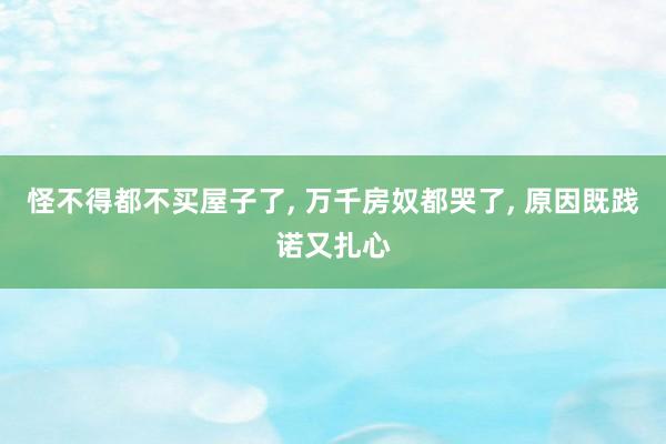 怪不得都不买屋子了, 万千房奴都哭了, 原因既践诺又扎心