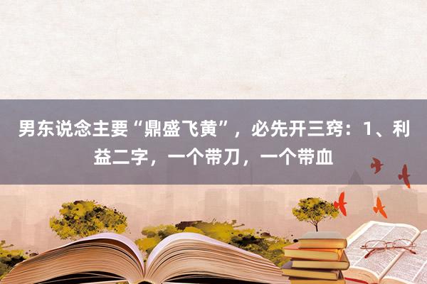 男东说念主要“鼎盛飞黄”,必先开三窍:1、利益二字,一个带刀,一个带血