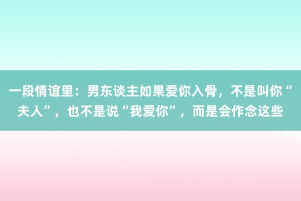 一段情谊里：男东谈主如果爱你入骨，不是叫你“夫人”，也不是说“我爱你”，而是会作念这些