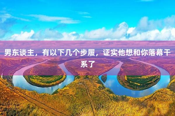 男东谈主，有以下几个步履，证实他想和你落幕干系了