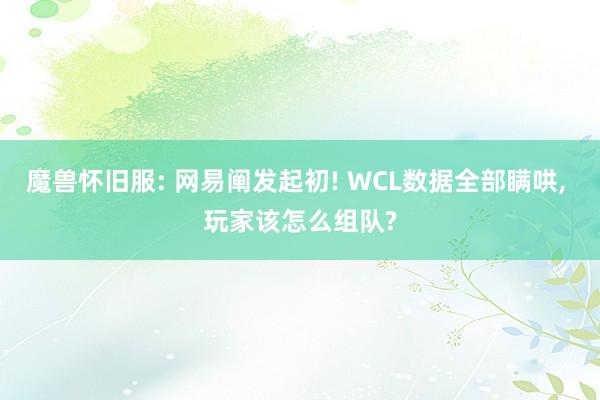魔兽怀旧服: 网易阐发起初! WCL数据全部瞒哄, 玩家该怎么组队?