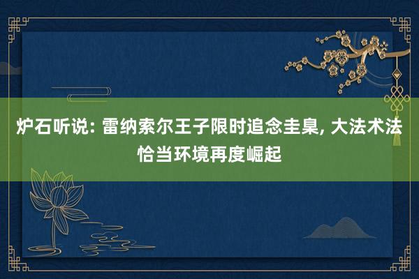 炉石听说: 雷纳索尔王子限时追念圭臬, 大法术法恰当环境再度崛起