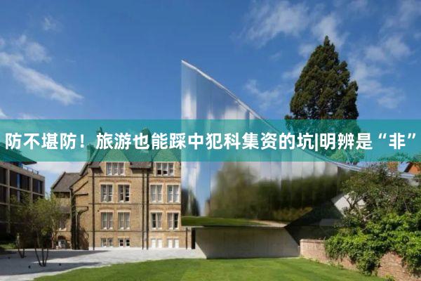 防不堪防！旅游也能踩中犯科集资的坑|明辨是“非”