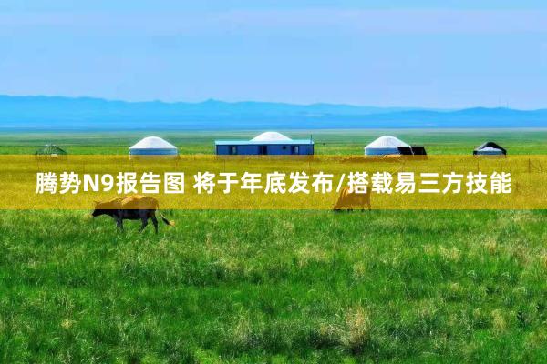 腾势N9报告图 将于年底发布/搭载易三方技能